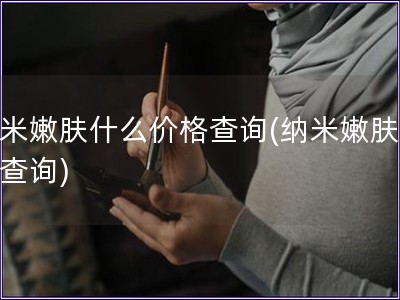 纳米嫩肤什么价格查询(纳米嫩肤价格查询)