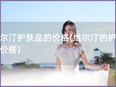 维尔汀护肤品的价格(维尔汀的护肤品价格)