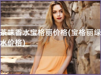 绿茶味香水宝格丽价格(宝格丽绿茶香水价格) 绿茶味香水宝格丽价格(宝格丽绿茶香水价格)