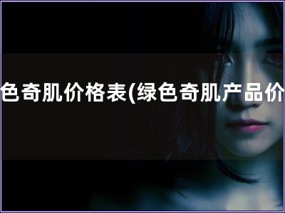 绿色奇肌价格表(绿色奇肌产品价格)
