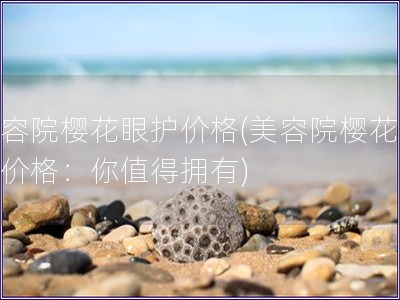 美容院樱花眼护价格(美容院樱花眼护价格：你值得拥有)