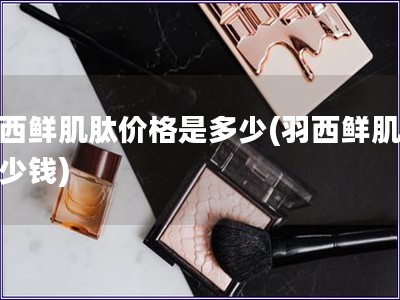 羽西鲜肌肽价格是多少(羽西鲜肌肽多少钱)