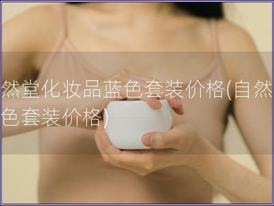 自然堂化妆品蓝色套装价格(自然堂蓝色套装价格) 自然堂化妆品蓝色套装价格(自然堂蓝色套装价格)