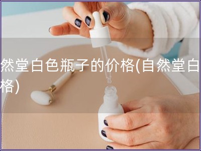 自然堂白色瓶子的价格(自然堂白瓶价格)