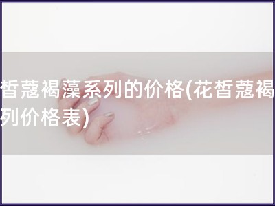 花皙蔻褐藻系列的价格(花皙蔻褐藻系列价格表)