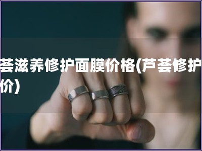 芦荟滋养修护面膜价格(芦荟修护面膜价)