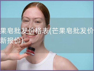 芒果皂批发价格表(芒果皂批发价:最新报价) 芒果皂批发价格表(芒果皂批发价:最新报价)