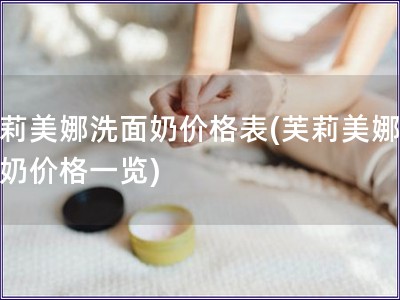 芙莉美娜洗面奶价格表(芙莉美娜洗面奶价格一览) 芙莉美娜洗面奶价格表(芙莉美娜洗面奶价格一览)