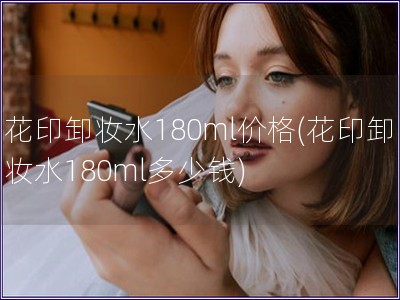 花印卸妆水180ml价格(花印卸妆水180ml多少钱)
