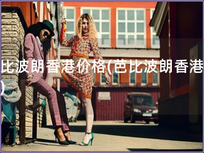 芭比波朗香港价格(芭比波朗香港报价)