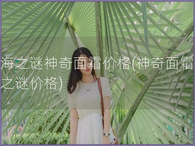 蓝海之谜神奇面霜价格(神奇面霜蓝海之谜价格)
