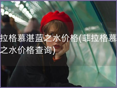 菲拉格慕湛蓝之水价格(菲拉格慕湛蓝之水价格查询)