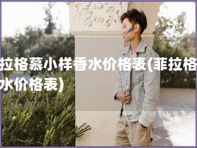 菲拉格慕小样香水价格表(菲拉格慕香水价格表)