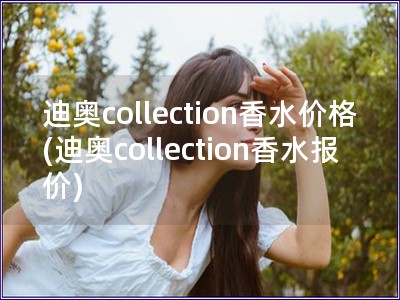 迪奥collection香水价格(迪奥collect