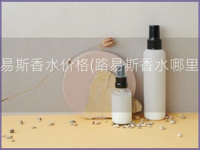 路易斯香水价格(路易斯香水哪里买) 路易斯香水价格(路易斯香水哪里买)