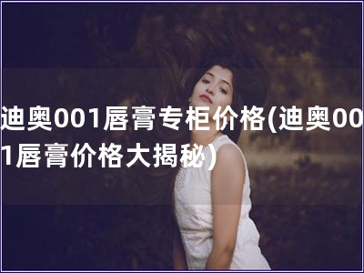 迪奥001唇膏专柜价格(迪奥001唇膏价格大揭秘)