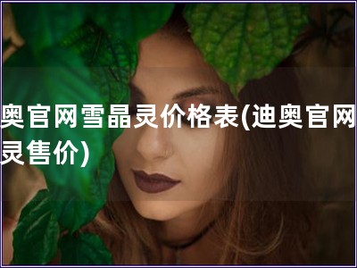 迪奥官网雪晶灵价格表(迪奥官网雪晶灵售价) 迪奥官网雪晶灵价格表(迪奥官网雪晶灵售价)