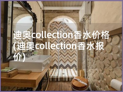 迪奥collection香水价格(迪奥collection香水报价)
