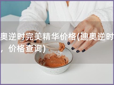 迪奥逆时完美精华价格(迪奥逆时精华，价格查询)