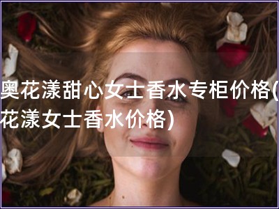 迪奥花漾甜心女士香水专柜价格(迪奥花漾女士香水价格) 迪奥花漾甜心女士香水专柜价格(迪奥花漾女士香水价格)