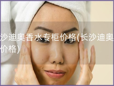 长沙迪奥香水专柜价格(长沙迪奥香水价格) 长沙迪奥香水专柜价格(长沙迪奥香水价格)