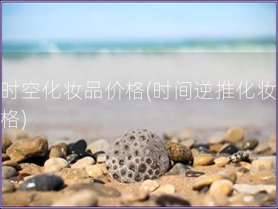 逆时空化妆品价格(时间逆推化妆品价格)
