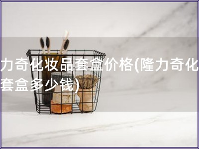 隆力奇化妆品套盒价格(隆力奇化妆品套盒多少钱)