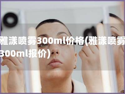 雅漾喷雾300ml价格(雅漾喷雾300ml报价) 雅漾喷雾300ml价格(雅漾喷雾300ml报价)