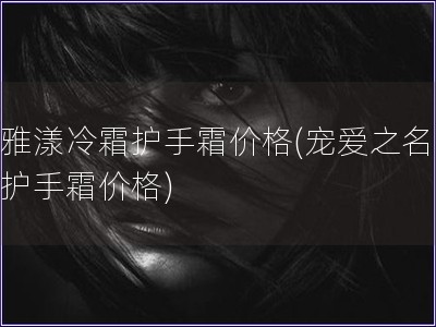 雅漾冷霜护手霜价格(宠爱之名 护手霜价格) 雅漾冷霜护手霜价格(宠爱之名 护手霜价格)