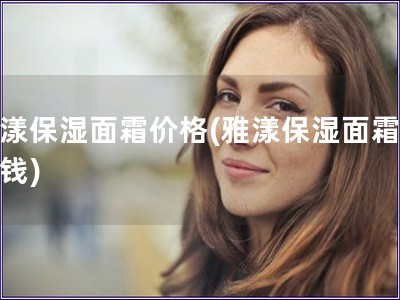 雅漾保湿面霜价格(雅漾保湿面霜多少钱)