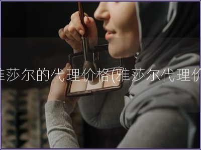 雅莎尔的代理价格(雅莎尔代理价)
