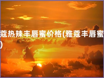 雅蔻热辣丰唇蜜价格(雅蔻丰唇蜜价格) 雅蔻热辣丰唇蜜价格(雅蔻丰唇蜜价格)