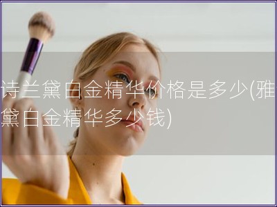 雅诗兰黛白金精华价格是多少(雅诗兰黛白金精华多少钱)