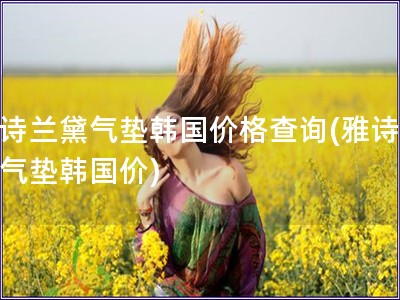 雅诗兰黛气垫韩国价格查询(雅诗兰黛气垫韩国价)