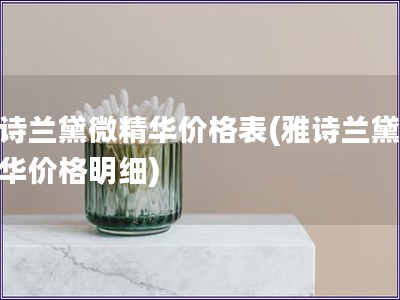 雅诗兰黛微精华价格表(雅诗兰黛微精华价格明细)