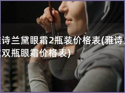 雅诗兰黛眼霜2瓶装价格表(雅诗兰黛双瓶眼霜价格表)