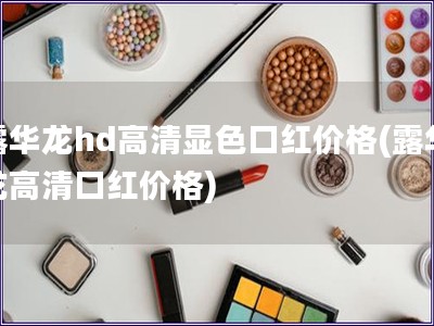 露华龙hd高清显色口红价格(露华龙高清口红价格) 露华龙hd高清显色口红价格(露华龙高清口红价格)