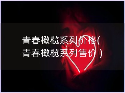 青春橄榄系列价格( 青春橄榄系列售价 )