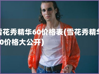 雪花秀精华60价格表(雪花秀精华60价格大公开) 雪花秀精华60价格表(雪花秀精华60价格大公开)