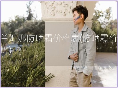 露兰姬娜防晒霜价格表(防晒霜价格对比) 露兰姬娜防晒霜价格表(防晒霜价格对比)