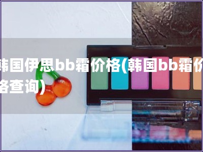 韩国伊思bb霜价格(韩国bb霜价格查询)