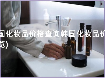 韩国化妆品价格查询韩国化妆品价格一览) 韩国化妆品价格查询韩国化妆品价格一览)
