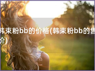 韩束粉bb的价格(韩束粉bb的售价)