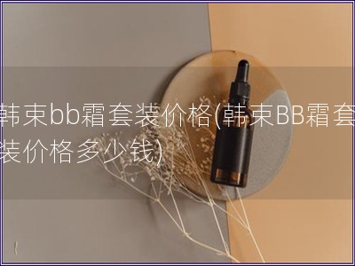 韩束bb霜套装价格(韩束BB霜套装价格多少钱)