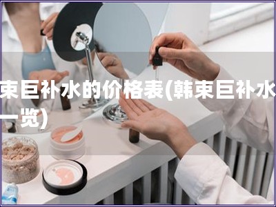 韩束巨补水的价格表(韩束巨补水价格一览)