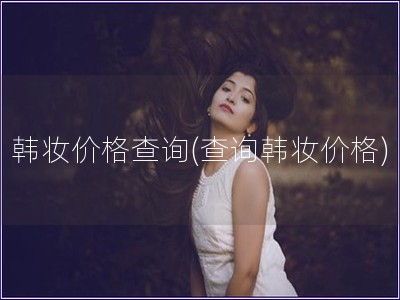 韩妆价格查询(查询韩妆价格)