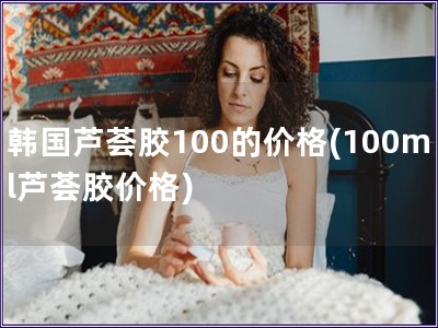 韩国芦荟胶100的价格(100ml芦荟胶价格)