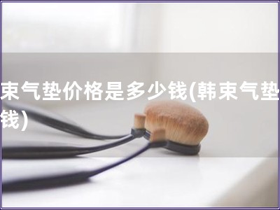 韩束气垫价格是多少钱(韩束气垫多少钱) 韩束气垫价格是多少钱(韩束气垫多少钱)