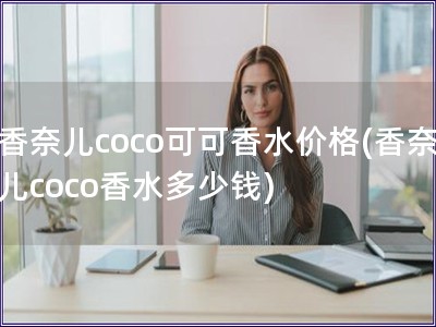 香奈儿coco可可香水价格(香奈儿coco香水多少钱)