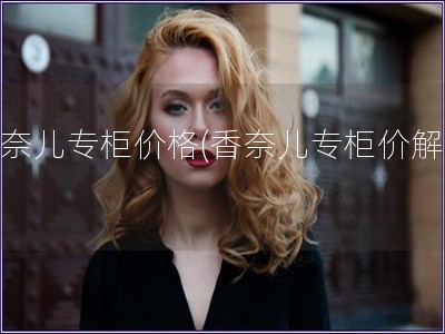 香奈儿专柜价格(香奈儿专柜价解密)